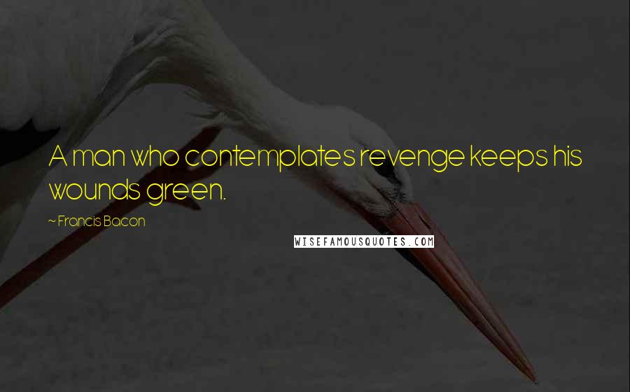 Francis Bacon Quotes: A man who contemplates revenge keeps his wounds green.