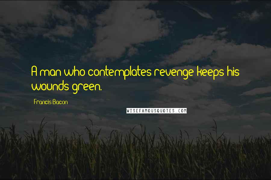 Francis Bacon Quotes: A man who contemplates revenge keeps his wounds green.