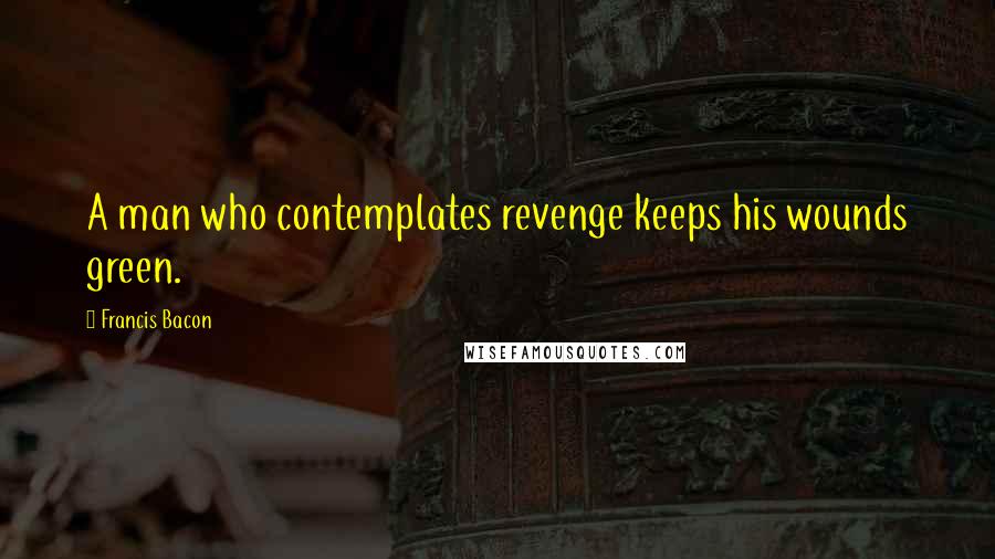 Francis Bacon Quotes: A man who contemplates revenge keeps his wounds green.