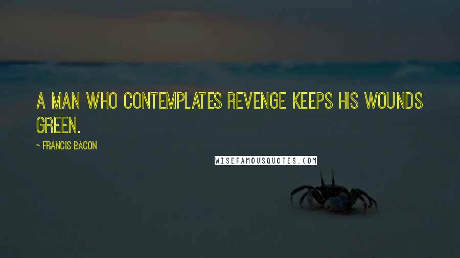 Francis Bacon Quotes: A man who contemplates revenge keeps his wounds green.