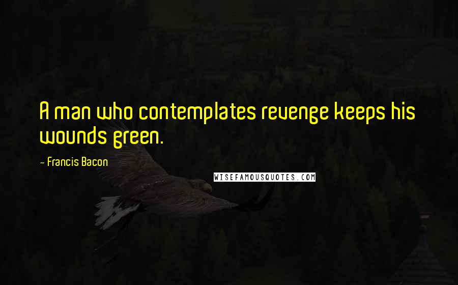 Francis Bacon Quotes: A man who contemplates revenge keeps his wounds green.