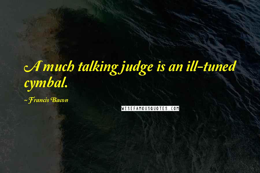 Francis Bacon Quotes: A much talking judge is an ill-tuned cymbal.