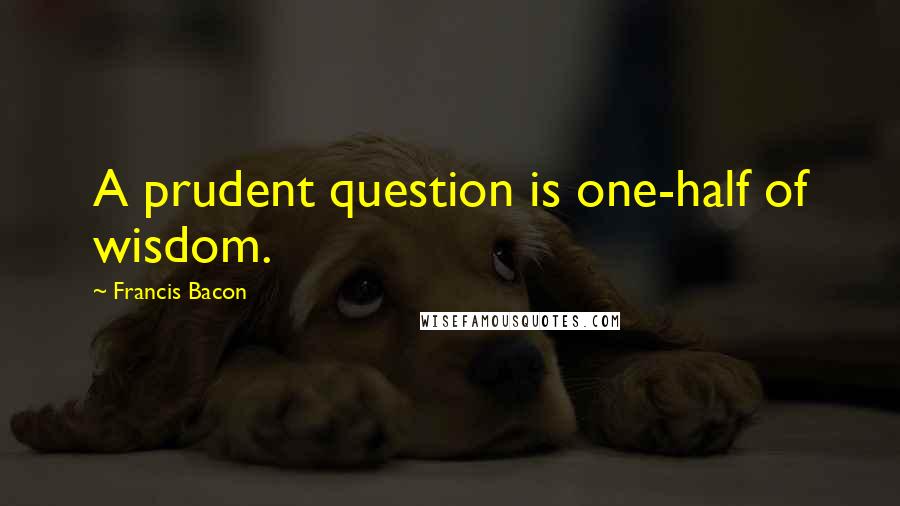 Francis Bacon Quotes: A prudent question is one-half of wisdom.