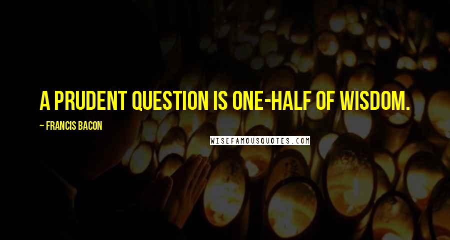 Francis Bacon Quotes: A prudent question is one-half of wisdom.