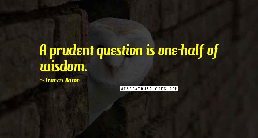 Francis Bacon Quotes: A prudent question is one-half of wisdom.