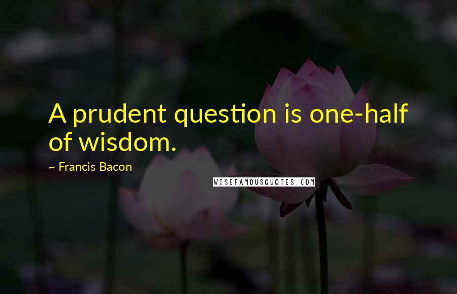 Francis Bacon Quotes: A prudent question is one-half of wisdom.