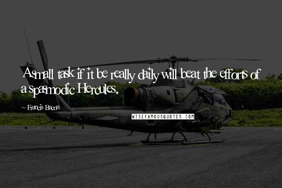 Francis Bacon Quotes: A small task if it be really daily will beat the efforts of a spasmodic Hercules.