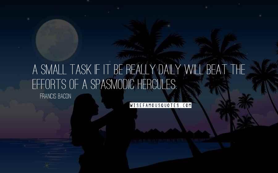Francis Bacon Quotes: A small task if it be really daily will beat the efforts of a spasmodic Hercules.