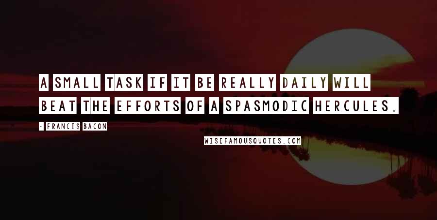 Francis Bacon Quotes: A small task if it be really daily will beat the efforts of a spasmodic Hercules.