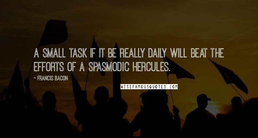 Francis Bacon Quotes: A small task if it be really daily will beat the efforts of a spasmodic Hercules.