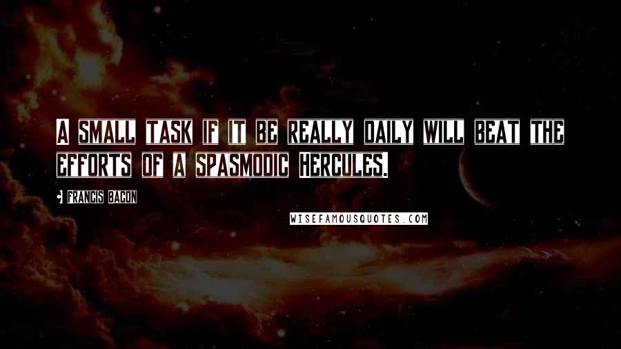 Francis Bacon Quotes: A small task if it be really daily will beat the efforts of a spasmodic Hercules.