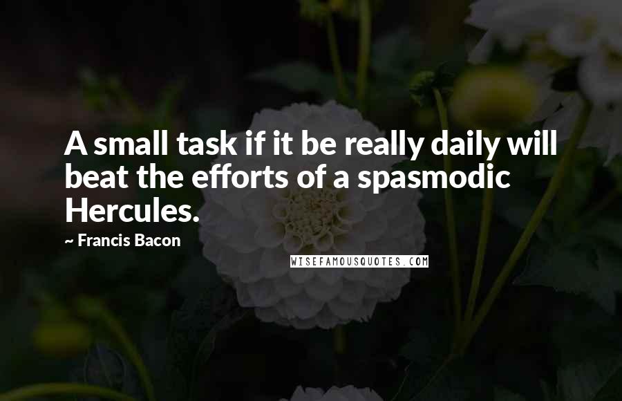 Francis Bacon Quotes: A small task if it be really daily will beat the efforts of a spasmodic Hercules.