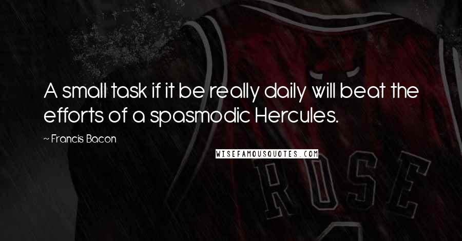 Francis Bacon Quotes: A small task if it be really daily will beat the efforts of a spasmodic Hercules.