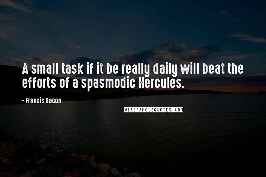 Francis Bacon Quotes: A small task if it be really daily will beat the efforts of a spasmodic Hercules.