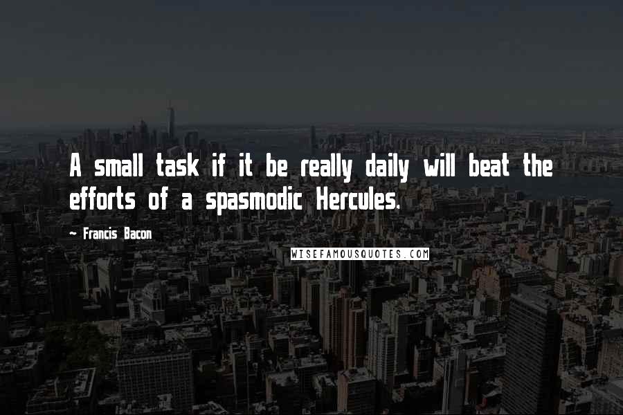 Francis Bacon Quotes: A small task if it be really daily will beat the efforts of a spasmodic Hercules.