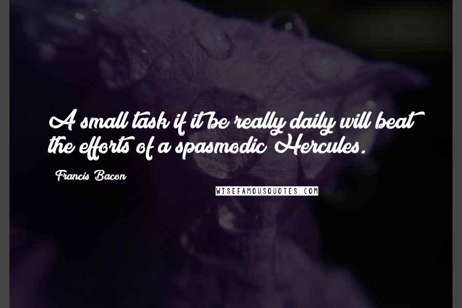 Francis Bacon Quotes: A small task if it be really daily will beat the efforts of a spasmodic Hercules.