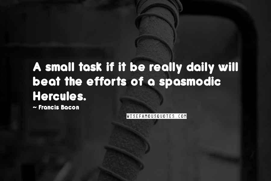 Francis Bacon Quotes: A small task if it be really daily will beat the efforts of a spasmodic Hercules.