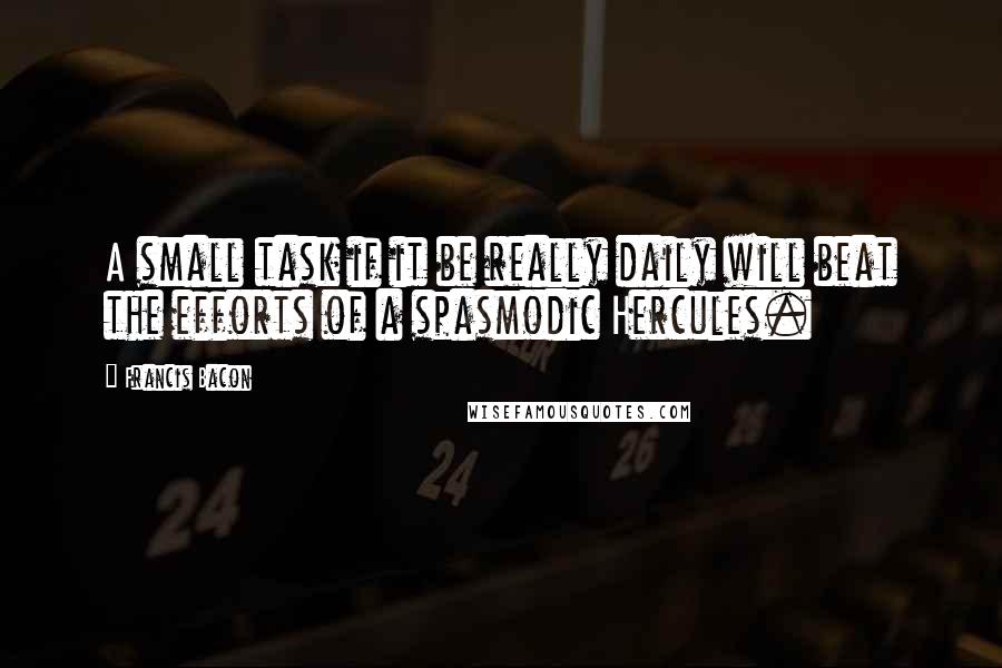 Francis Bacon Quotes: A small task if it be really daily will beat the efforts of a spasmodic Hercules.