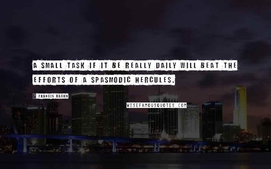 Francis Bacon Quotes: A small task if it be really daily will beat the efforts of a spasmodic Hercules.