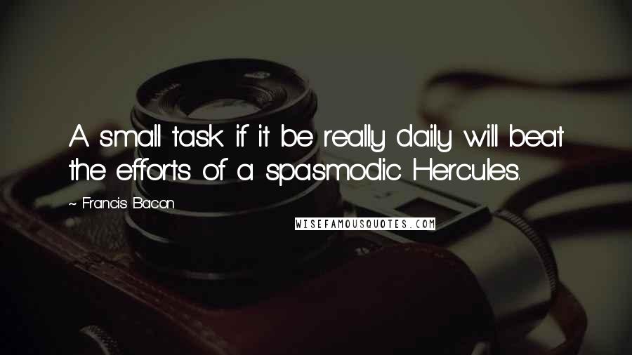 Francis Bacon Quotes: A small task if it be really daily will beat the efforts of a spasmodic Hercules.