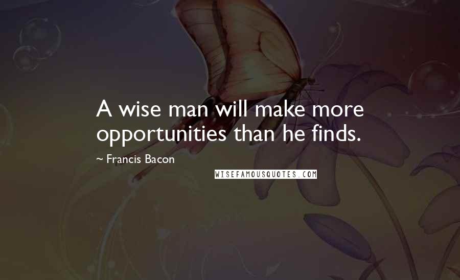 Francis Bacon Quotes: A wise man will make more opportunities than he finds.