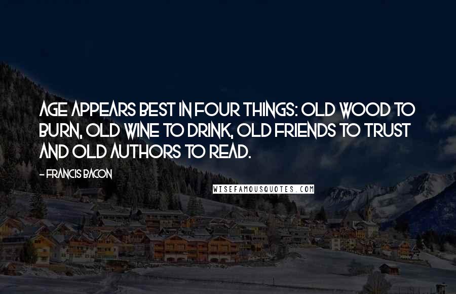 Francis Bacon Quotes: Age appears best in four things: old wood to burn, old wine to drink, old friends to trust and old authors to read.