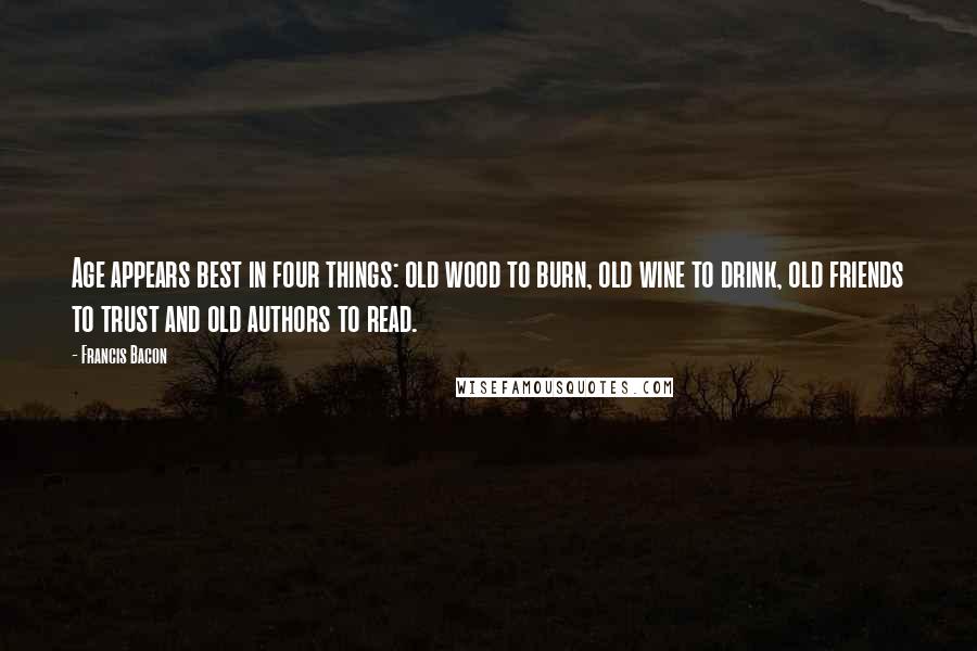 Francis Bacon Quotes: Age appears best in four things: old wood to burn, old wine to drink, old friends to trust and old authors to read.