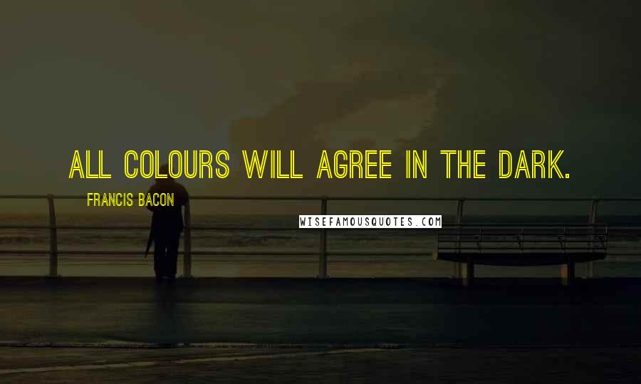 Francis Bacon Quotes: All colours will agree in the dark.