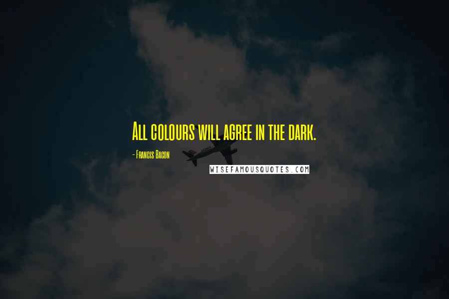 Francis Bacon Quotes: All colours will agree in the dark.