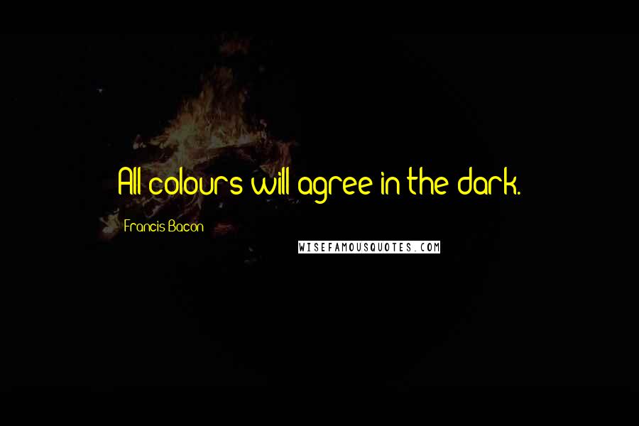 Francis Bacon Quotes: All colours will agree in the dark.