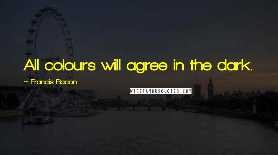 Francis Bacon Quotes: All colours will agree in the dark.