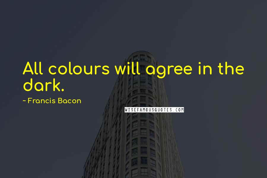 Francis Bacon Quotes: All colours will agree in the dark.