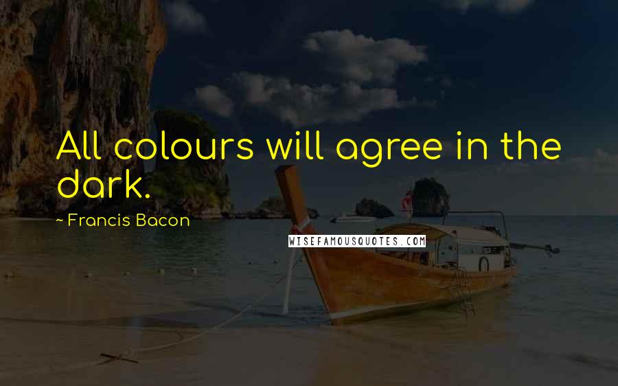 Francis Bacon Quotes: All colours will agree in the dark.