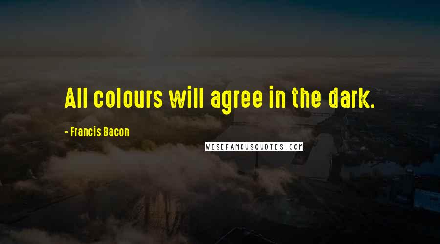 Francis Bacon Quotes: All colours will agree in the dark.