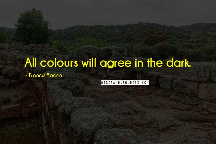 Francis Bacon Quotes: All colours will agree in the dark.
