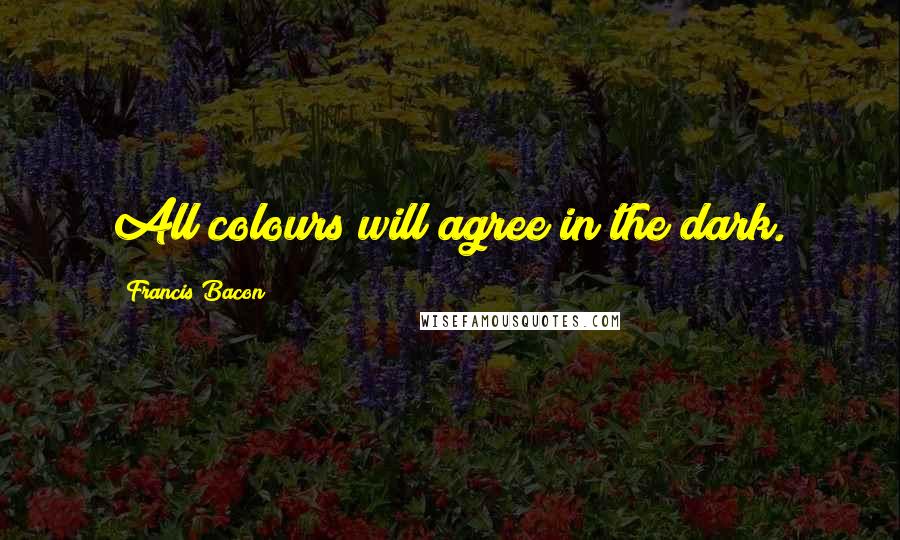 Francis Bacon Quotes: All colours will agree in the dark.