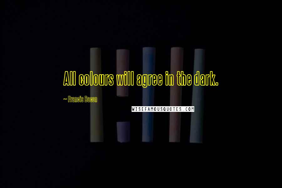 Francis Bacon Quotes: All colours will agree in the dark.