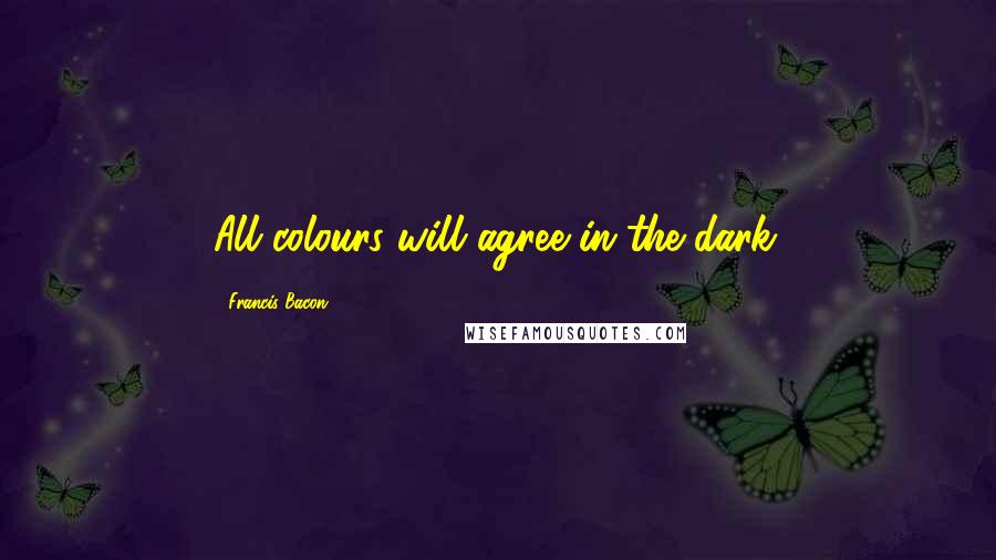 Francis Bacon Quotes: All colours will agree in the dark.