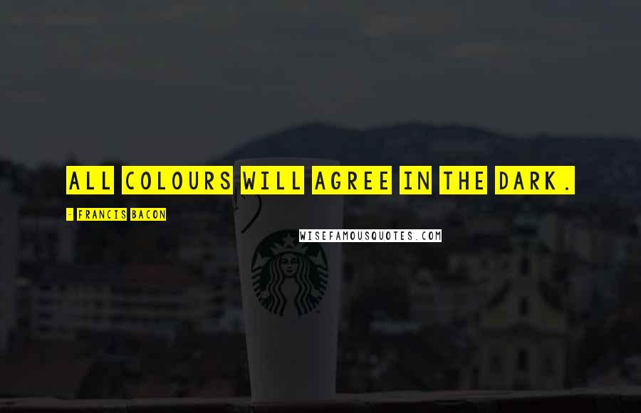 Francis Bacon Quotes: All colours will agree in the dark.