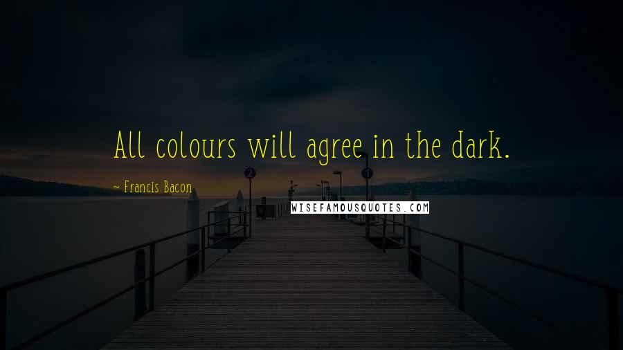 Francis Bacon Quotes: All colours will agree in the dark.