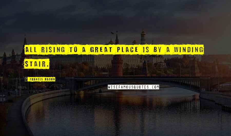 Francis Bacon Quotes: All rising to a great place is by a winding stair.