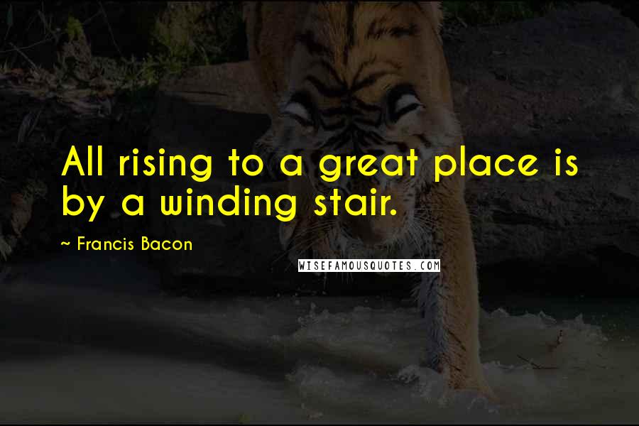 Francis Bacon Quotes: All rising to a great place is by a winding stair.