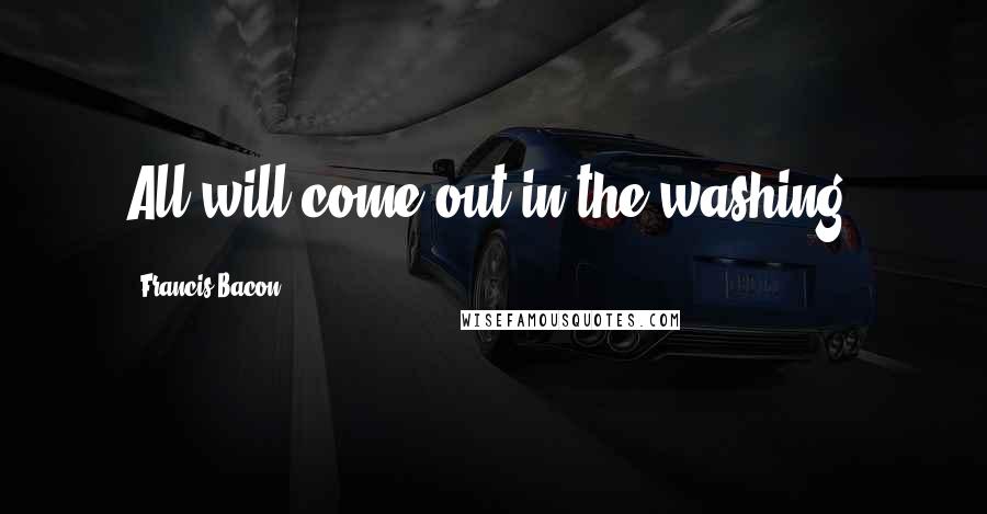 Francis Bacon Quotes: All will come out in the washing.
