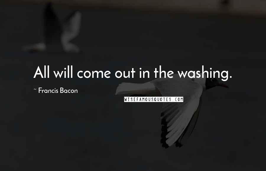 Francis Bacon Quotes: All will come out in the washing.