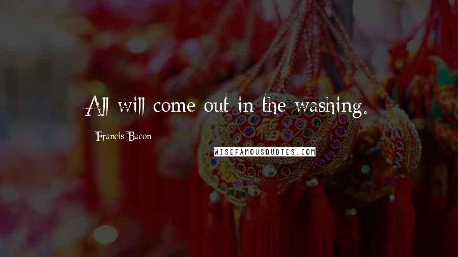 Francis Bacon Quotes: All will come out in the washing.
