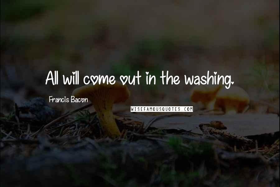 Francis Bacon Quotes: All will come out in the washing.