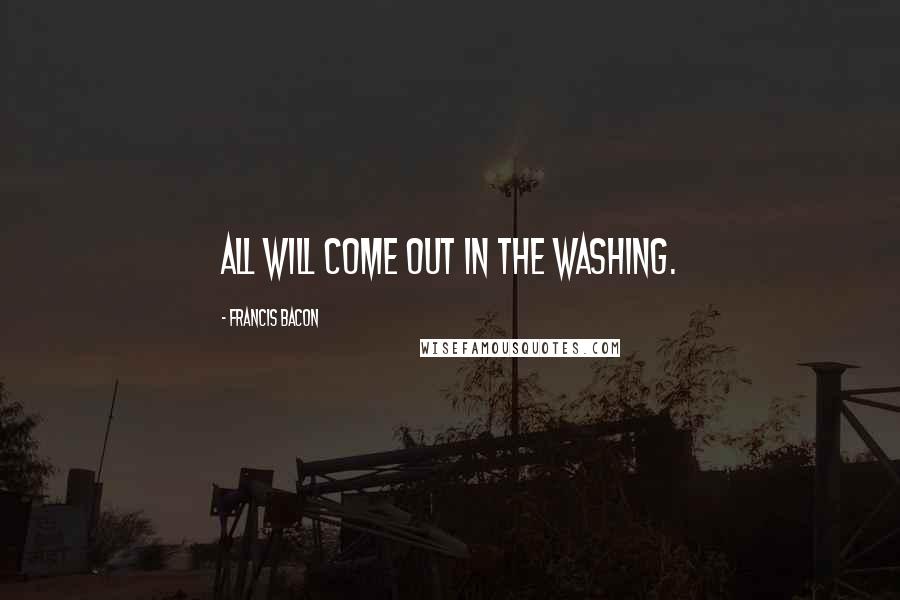 Francis Bacon Quotes: All will come out in the washing.