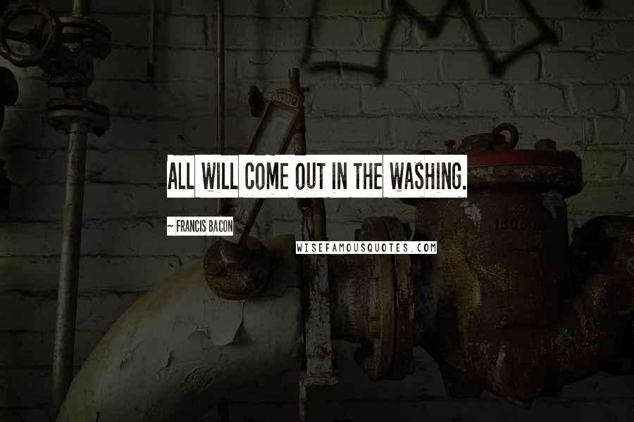 Francis Bacon Quotes: All will come out in the washing.