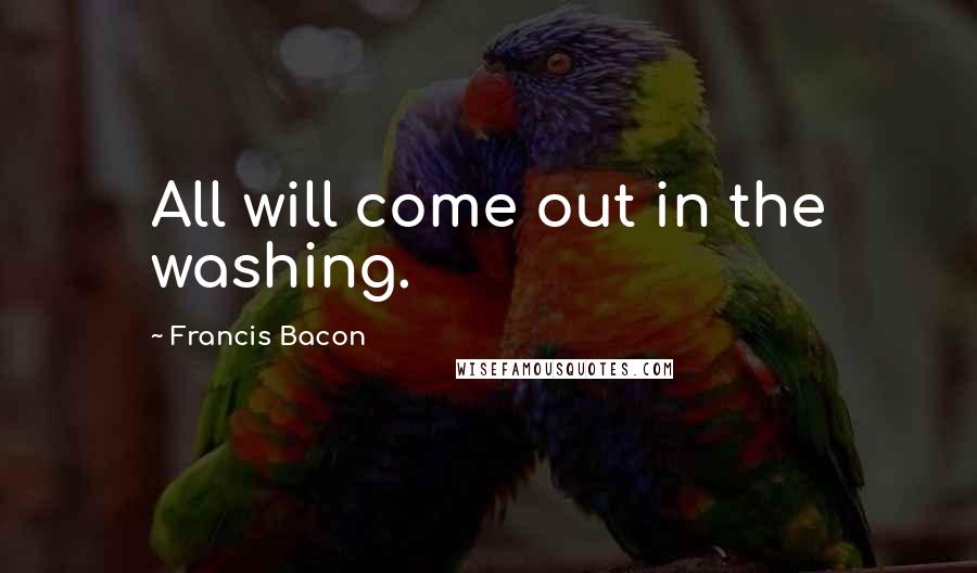 Francis Bacon Quotes: All will come out in the washing.