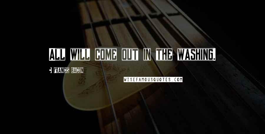 Francis Bacon Quotes: All will come out in the washing.